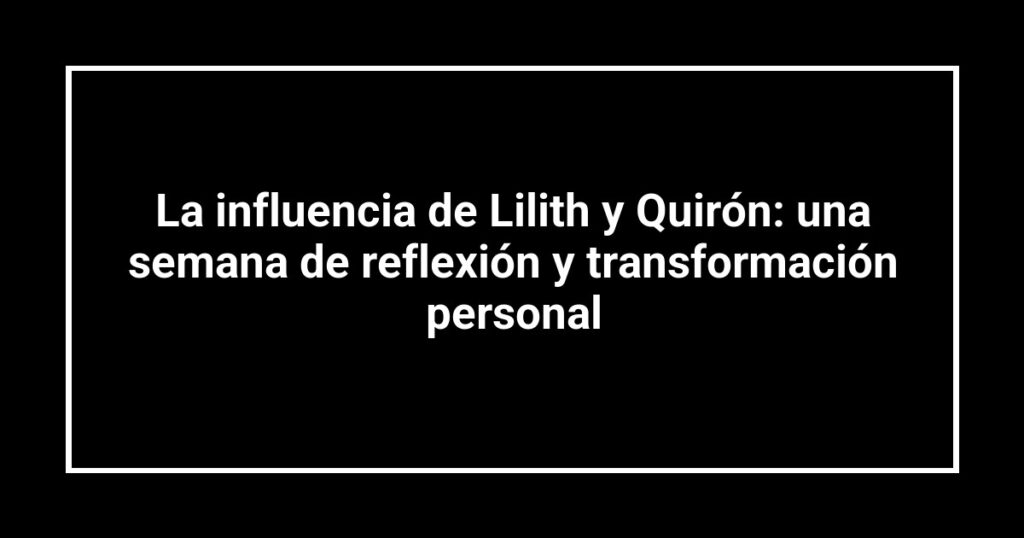 La influencia de Lilith y Quirón: una semana de reflexión y transformación personal