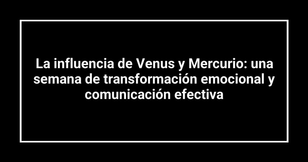 La influencia de Venus y Mercurio: una semana de transformación emocional y comunicación efectiva