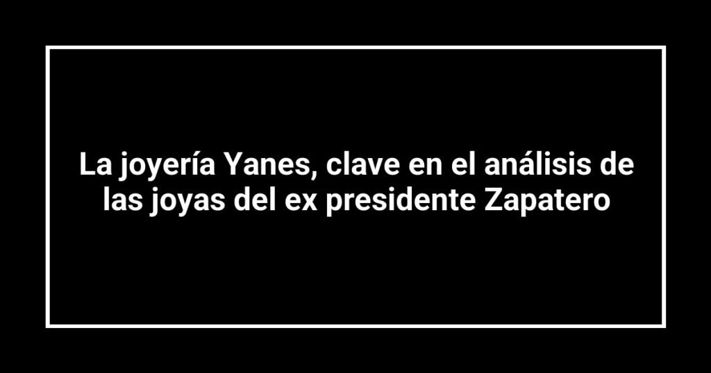La joyería Yanes, clave en el análisis de las joyas del ex presidente Zapatero