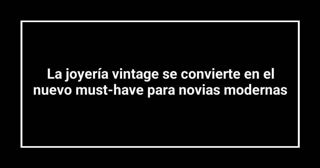 La joyería vintage se convierte en el nuevo must-have para novias modernas