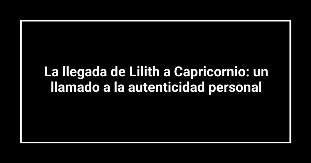 La llegada de Lilith a Capricornio: un llamado a la autenticidad personal