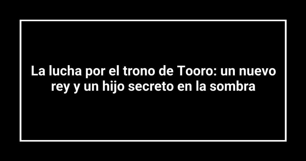 La lucha por el trono de Tooro: un nuevo rey y un hijo secreto en la sombra