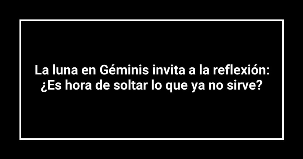 La luna en Géminis invita a la reflexión: ¿Es hora de soltar lo que ya no sirve?