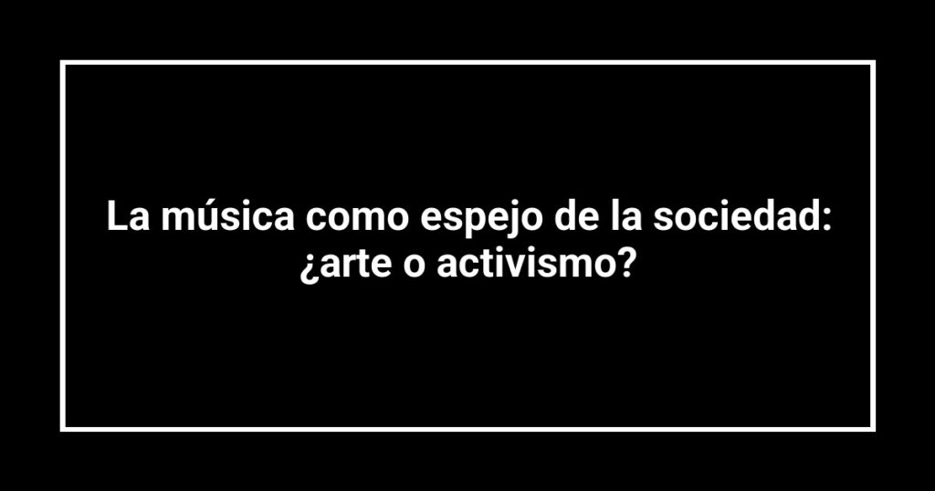 La música como espejo de la sociedad: ¿arte o activismo?
