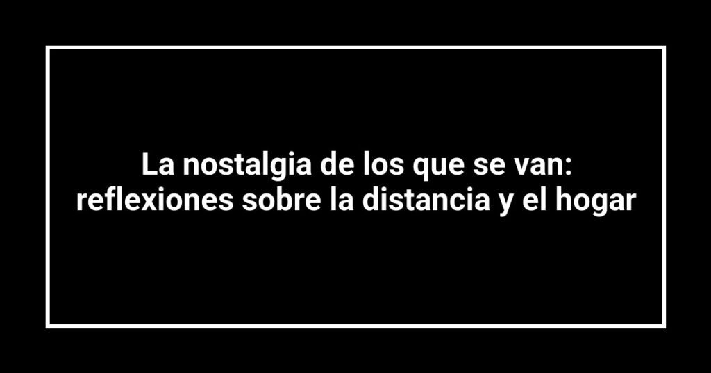 La nostalgia de los que se van: reflexiones sobre la distancia y el hogar