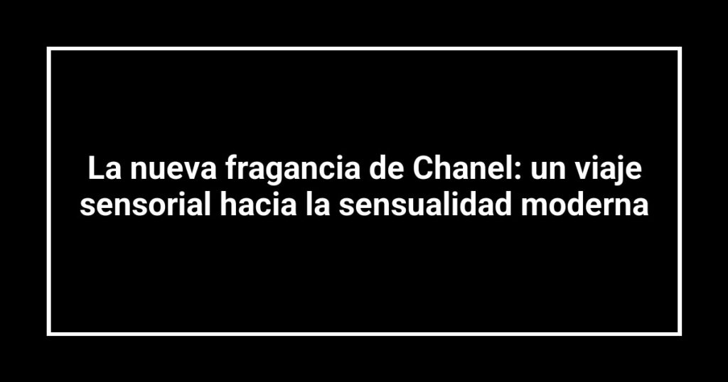 La nueva fragancia de Chanel: un viaje sensorial hacia la sensualidad moderna
