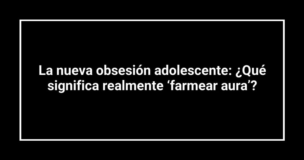 La nueva obsesión adolescente: ¿Qué significa realmente ‘farmear aura’?