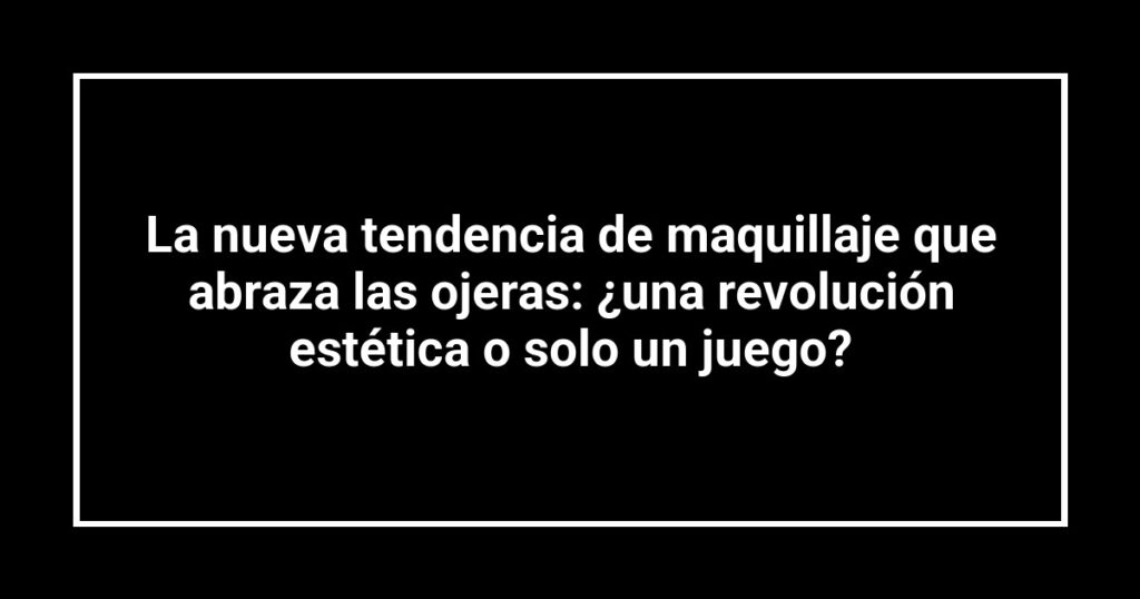 La nueva tendencia de maquillaje que abraza las ojeras: ¿una revolución estética o solo un juego?
