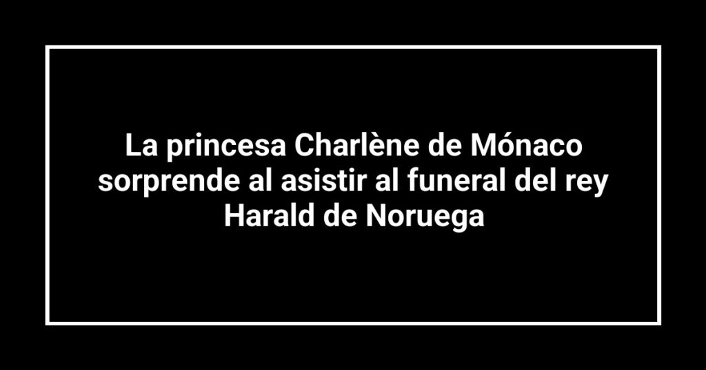 La princesa Charlène de Mónaco sorprende al asistir al funeral del rey Harald de Noruega