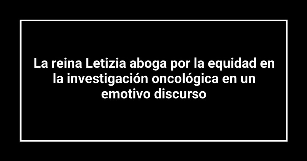 La reina Letizia aboga por la equidad en la investigación oncológica en un emotivo discurso