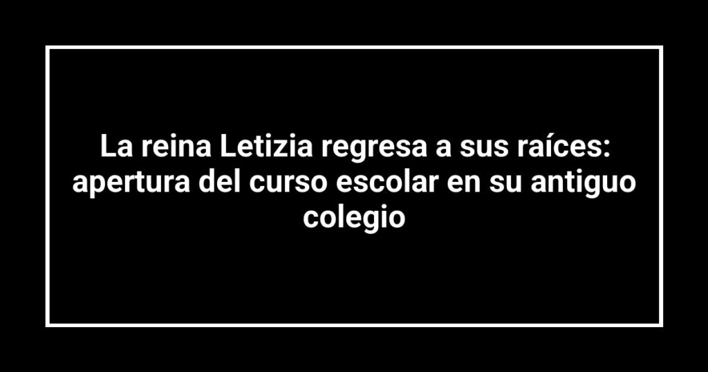 La reina Letizia regresa a sus raíces: apertura del curso escolar en su antiguo colegio