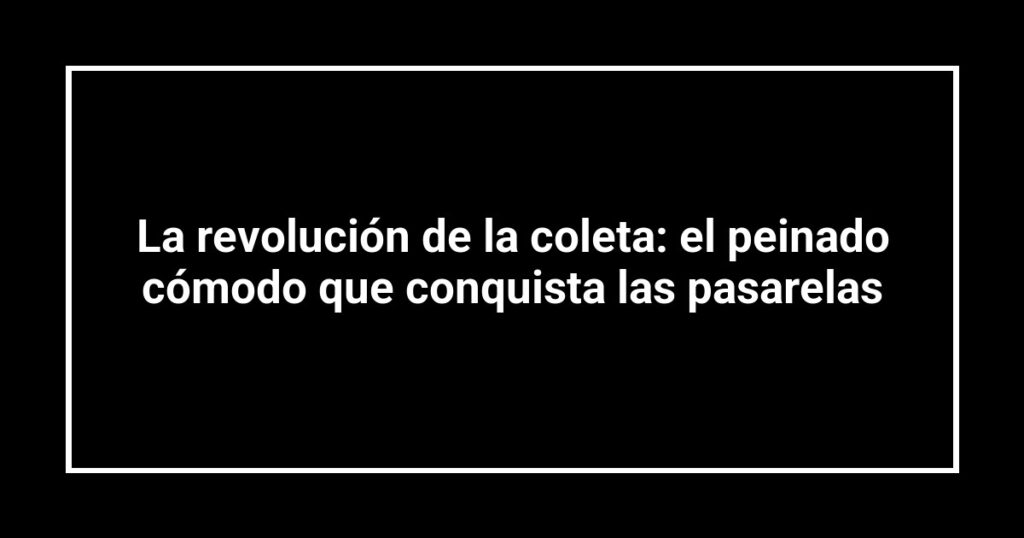 La revolución de la coleta: el peinado cómodo que conquista las pasarelas