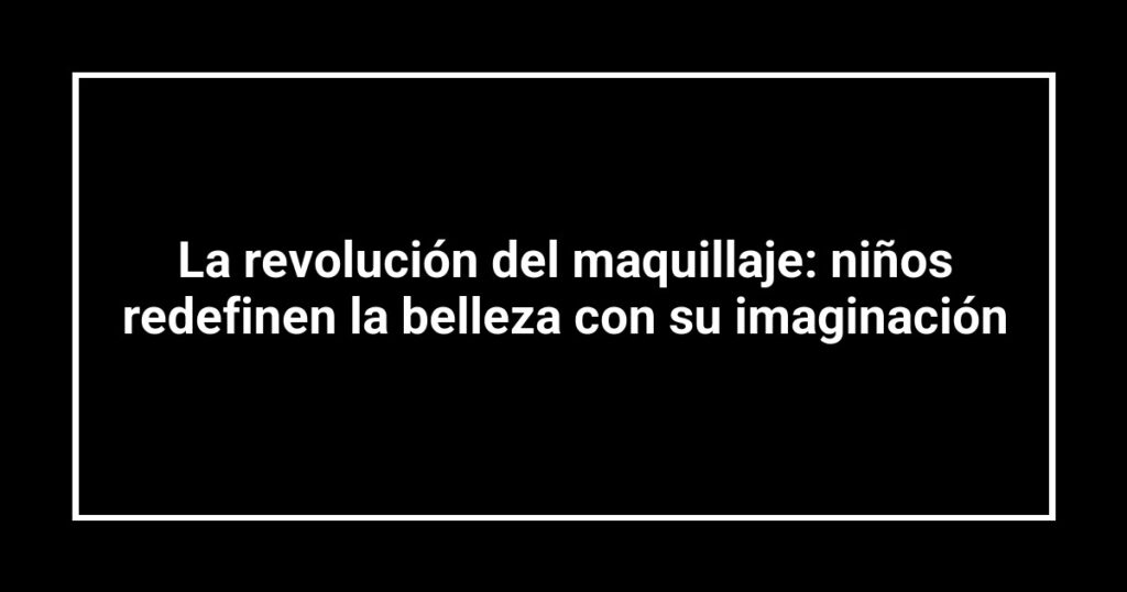La revolución del maquillaje: niños redefinen la belleza con su imaginación