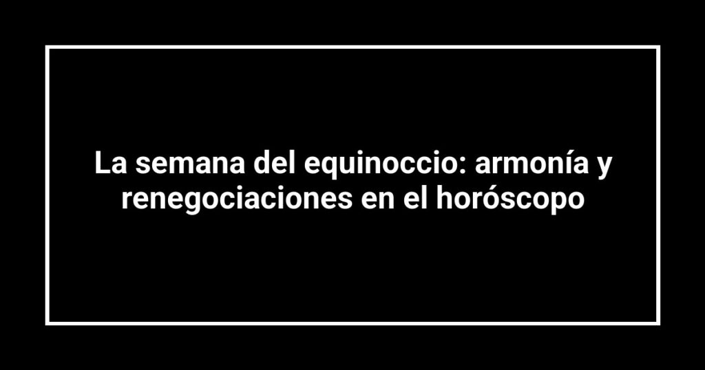 La semana del equinoccio: armonía y renegociaciones en el horóscopo