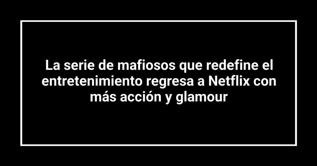 La serie de mafiosos que redefine el entretenimiento regresa a Netflix con más acción y glamour