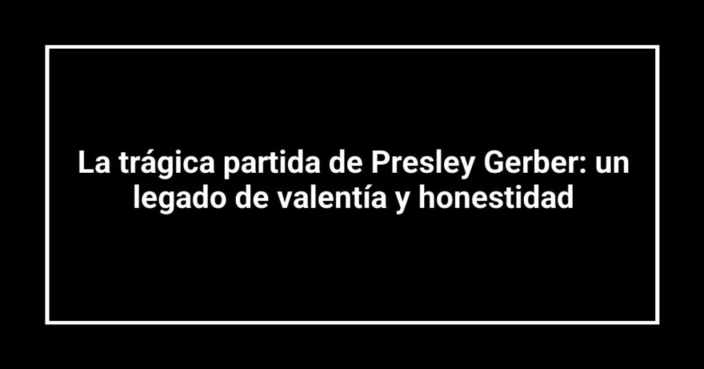 La trágica partida de Presley Gerber: un legado de valentía y honestidad