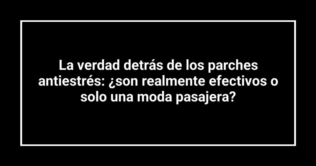 La verdad detrás de los parches antiestrés: ¿son realmente efectivos o solo una moda pasajera?