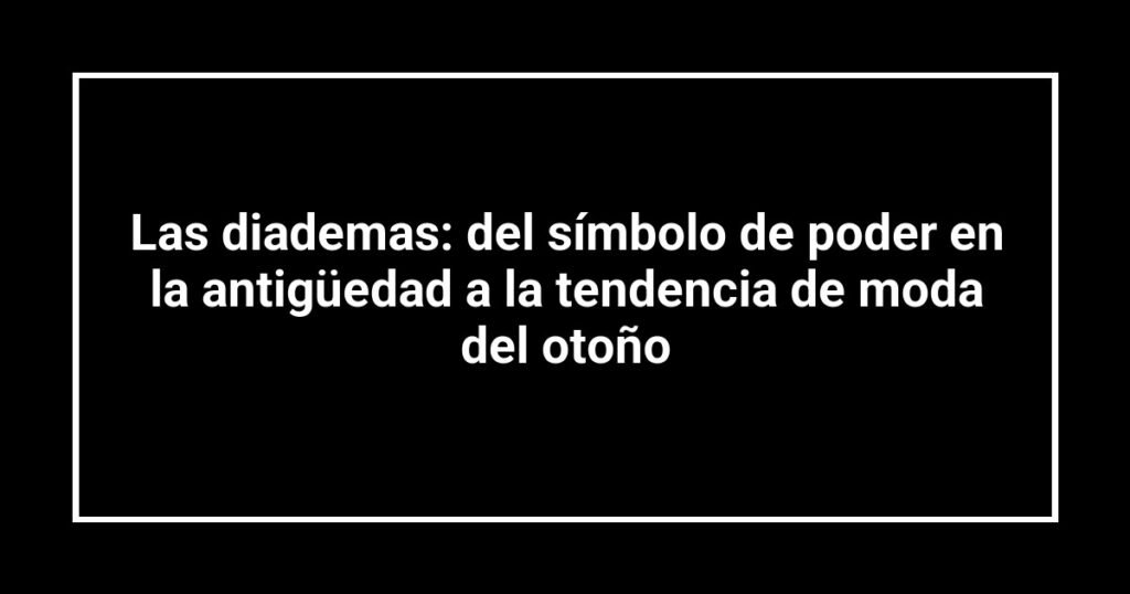 Las diademas: del símbolo de poder en la antigüedad a la tendencia de moda del otoño