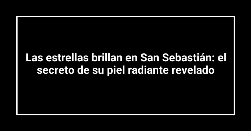 Las estrellas brillan en San Sebastián: el secreto de su piel radiante revelado