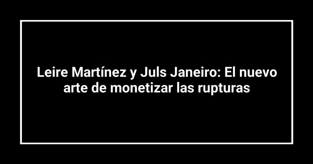 Leire Martínez y Juls Janeiro: El nuevo arte de monetizar las rupturas