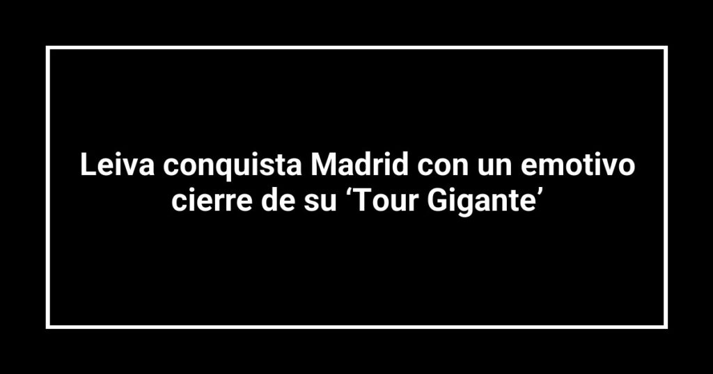 Leiva conquista Madrid con un emotivo cierre de su ‘Tour Gigante’