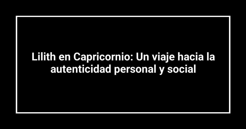 Lilith en Capricornio: Un viaje hacia la autenticidad personal y social