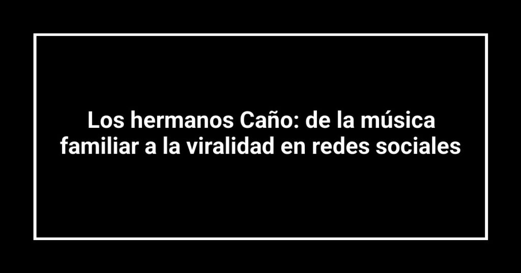 Los hermanos Caño: de la música familiar a la viralidad en redes sociales