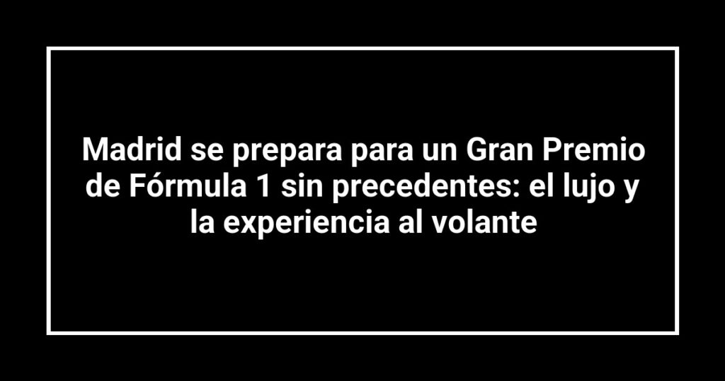 Madrid se prepara para un Gran Premio de Fórmula 1 sin precedentes: el lujo y la experiencia al volante
