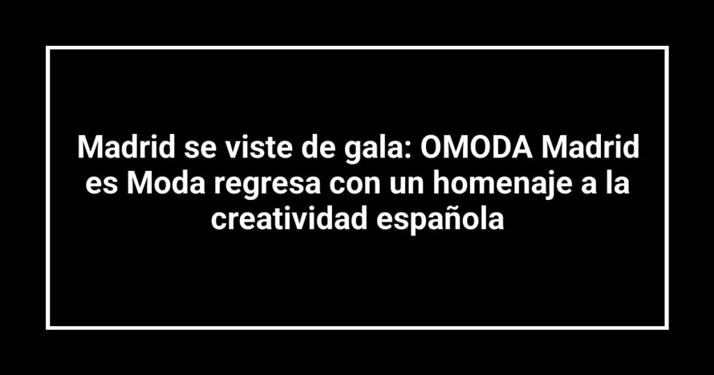 Madrid se viste de gala: OMODA Madrid es Moda regresa con un homenaje a la creatividad española