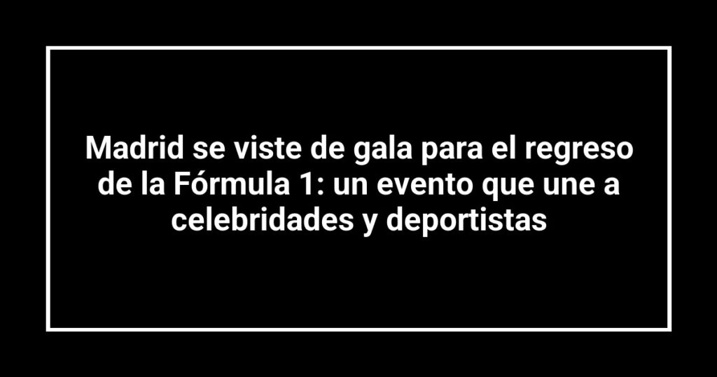 Madrid se viste de gala para el regreso de la Fórmula 1: un evento que une a celebridades y deportistas