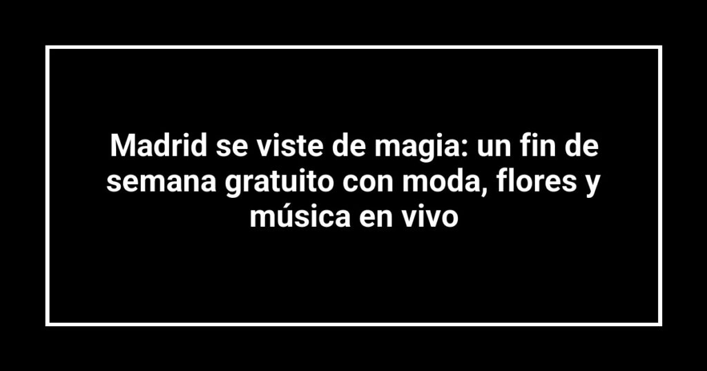 Madrid se viste de magia: un fin de semana gratuito con moda, flores y música en vivo