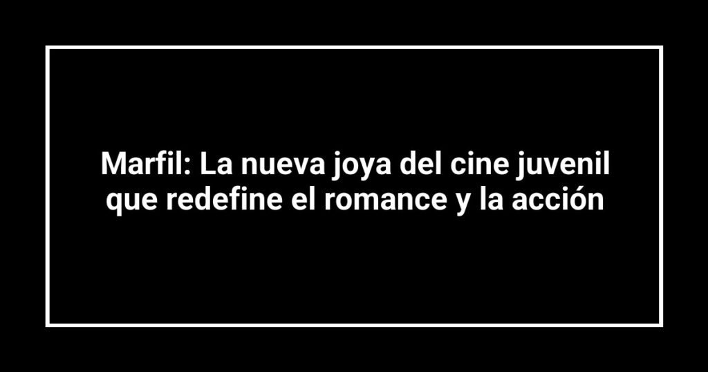 Marfil: La nueva joya del cine juvenil que redefine el romance y la acción