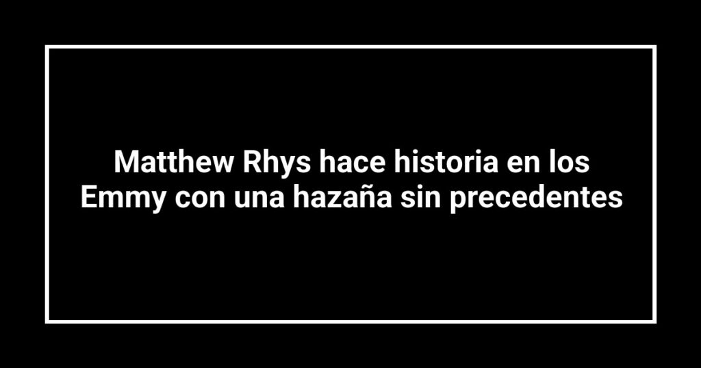 Matthew Rhys hace historia en los Emmy con una hazaña sin precedentes
