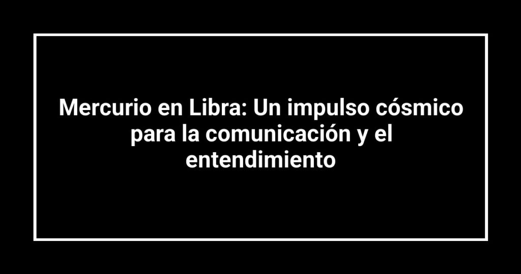 Mercurio en Libra: Un impulso cósmico para la comunicación y el entendimiento