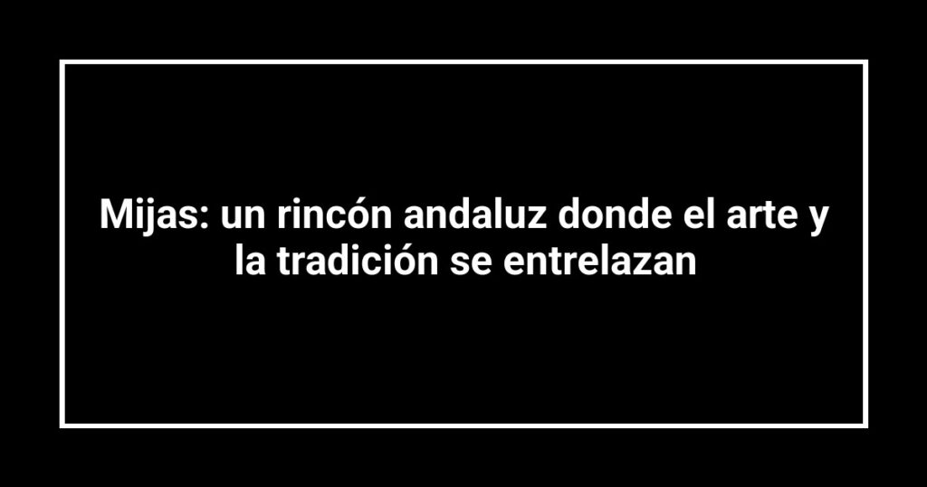 Mijas: un rincón andaluz donde el arte y la tradición se entrelazan