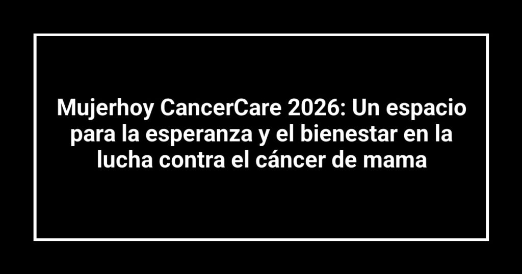 Mujerhoy CancerCare 2026: Un espacio para la esperanza y el bienestar en la lucha contra el cáncer de mama