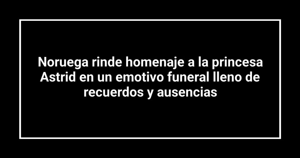 Noruega rinde homenaje a la princesa Astrid en un emotivo funeral lleno de recuerdos y ausencias