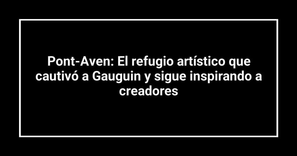 Pont-Aven: El refugio artístico que cautivó a Gauguin y sigue inspirando a creadores