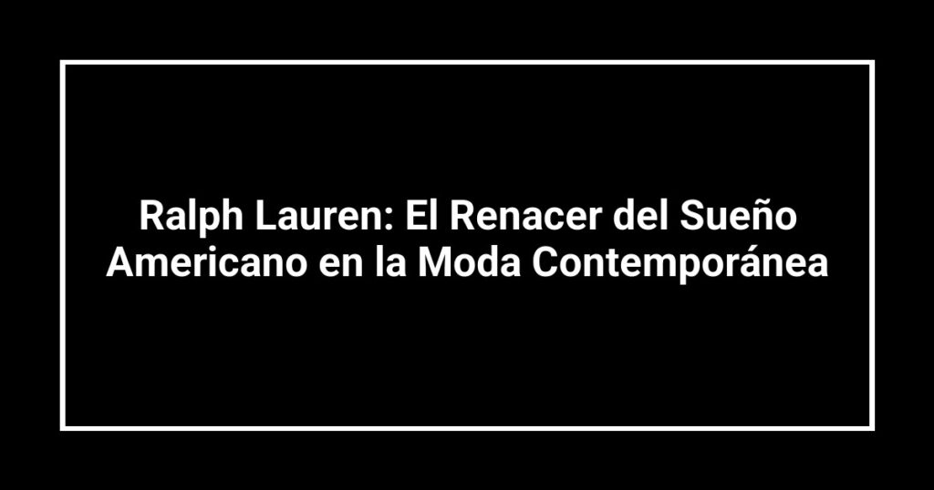 Ralph Lauren: El Renacer del Sueño Americano en la Moda Contemporánea