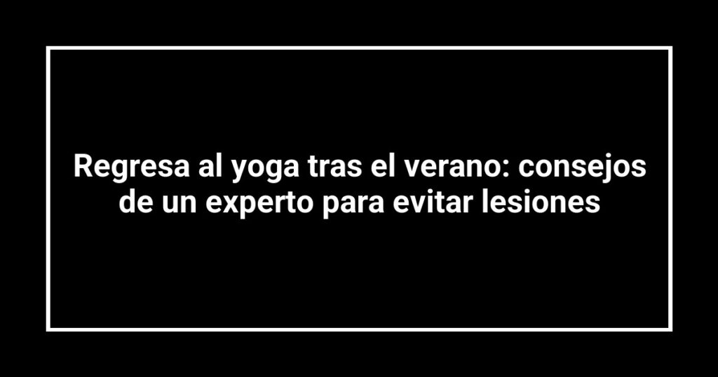 Regresa al yoga tras el verano: consejos de un experto para evitar lesiones