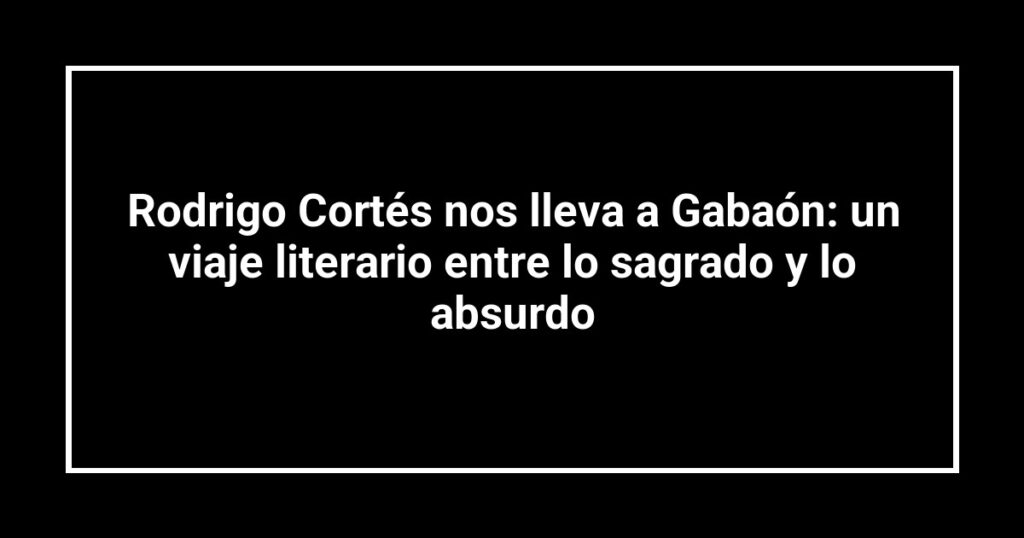 Rodrigo Cortés nos lleva a Gabaón: un viaje literario entre lo sagrado y lo absurdo