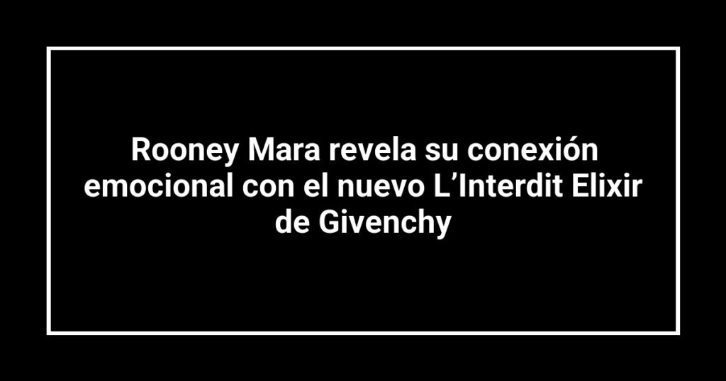 Rooney Mara revela su conexión emocional con el nuevo L’Interdit Elixir de Givenchy