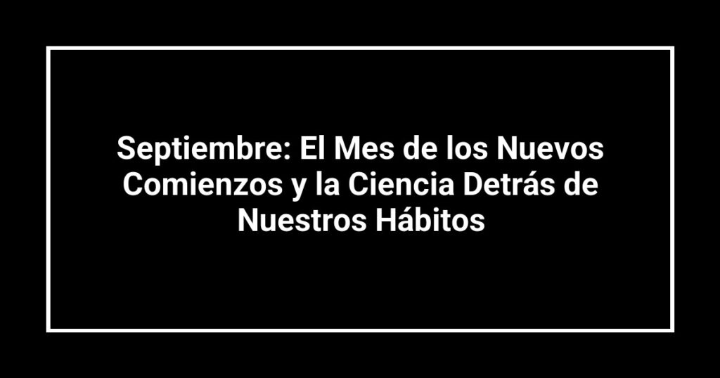 Septiembre: El Mes de los Nuevos Comienzos y la Ciencia Detrás de Nuestros Hábitos
