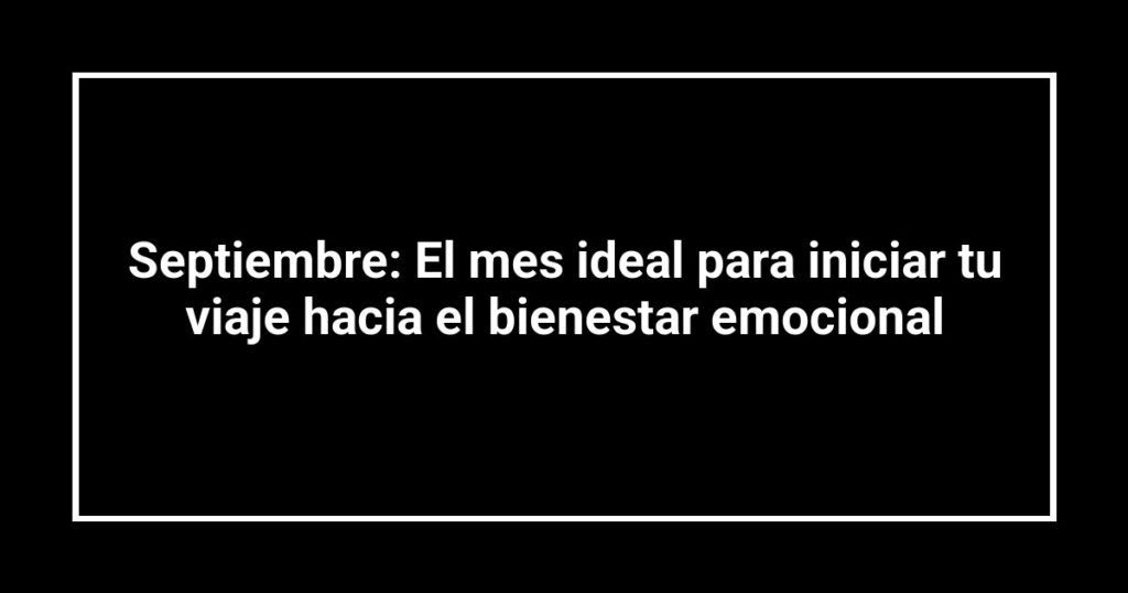 Septiembre: El mes ideal para iniciar tu viaje hacia el bienestar emocional