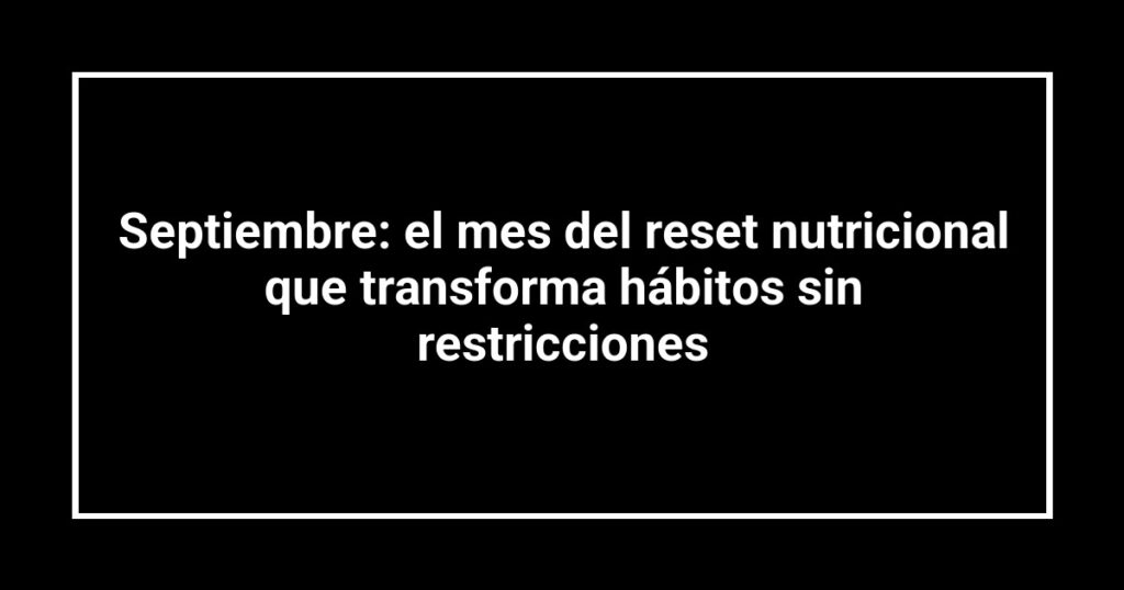 Septiembre: el mes del reset nutricional que transforma hábitos sin restricciones