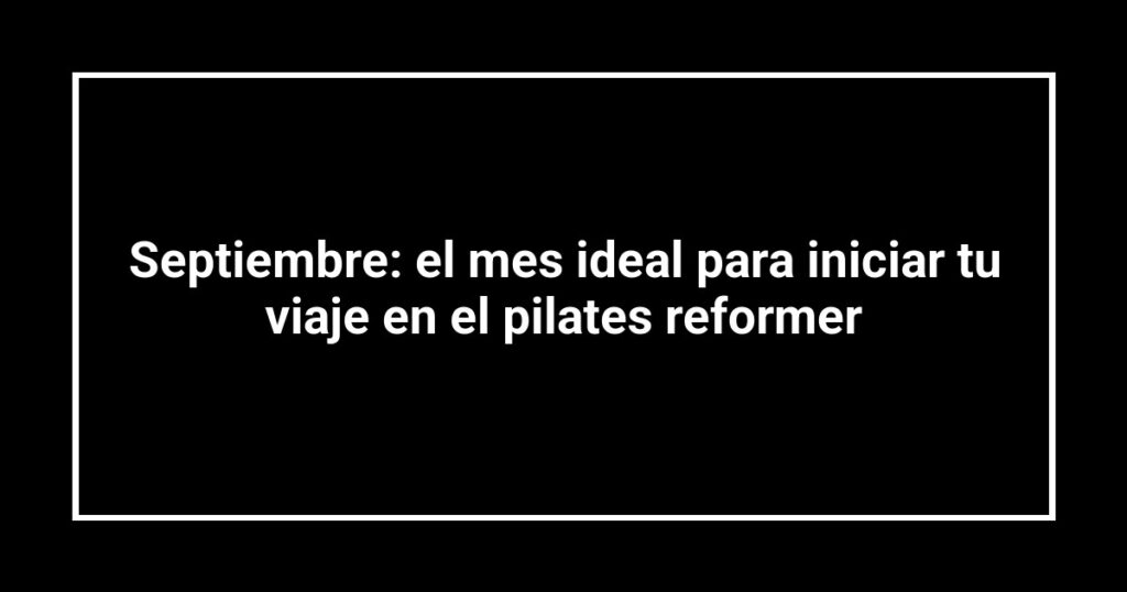 Septiembre: el mes ideal para iniciar tu viaje en el pilates reformer