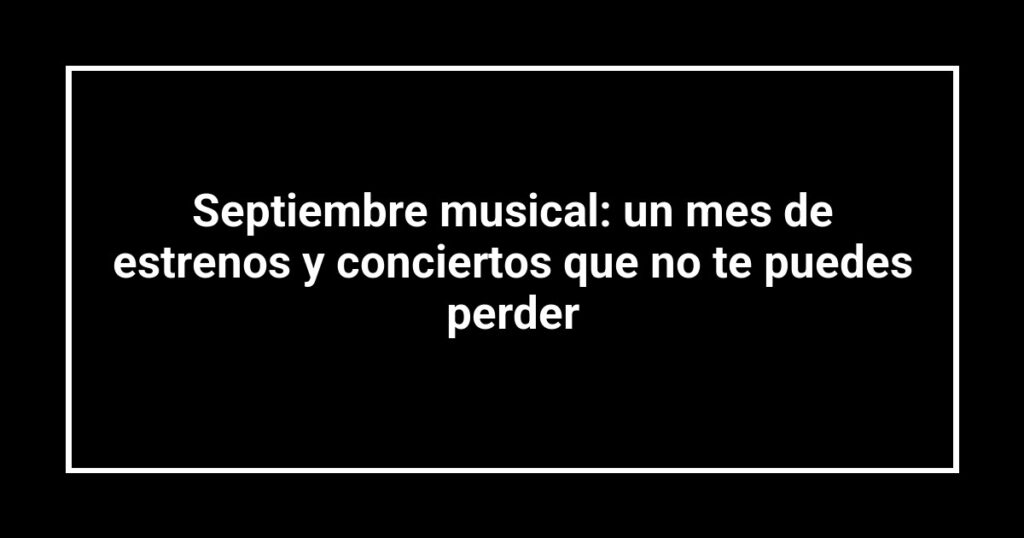 Septiembre musical: un mes de estrenos y conciertos que no te puedes perder