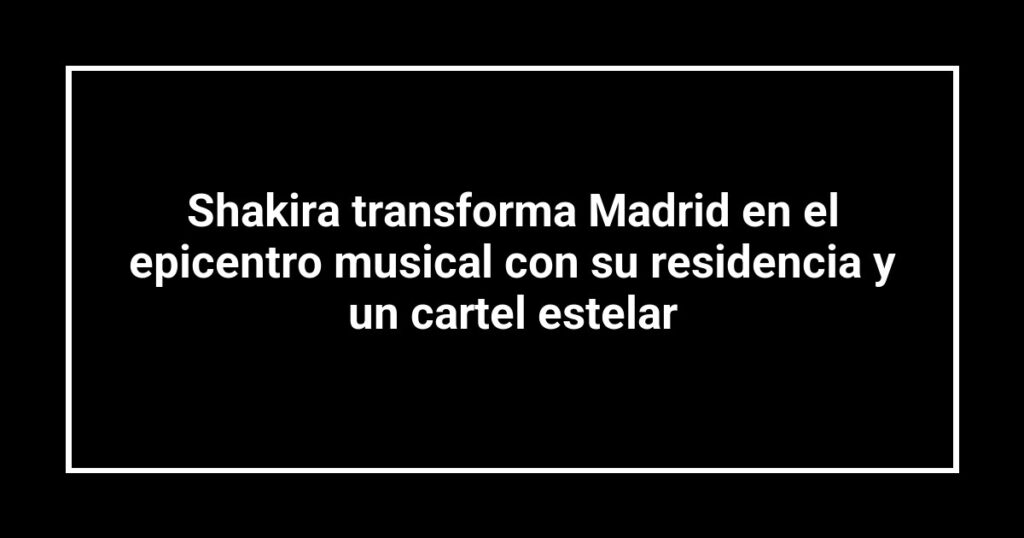 Shakira transforma Madrid en el epicentro musical con su residencia y un cartel estelar