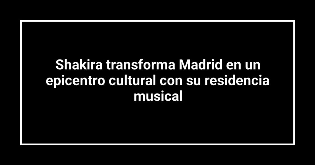 Shakira transforma Madrid en un epicentro cultural con su residencia musical
