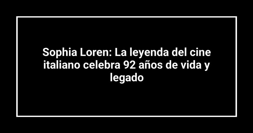 Sophia Loren: La leyenda del cine italiano celebra 92 años de vida y legado